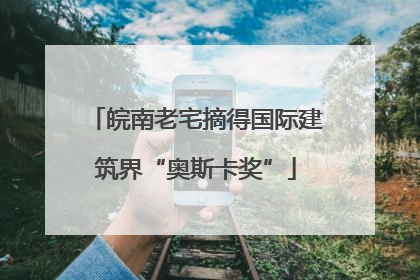 皖南老宅摘得国际建筑界“奥斯卡奖”