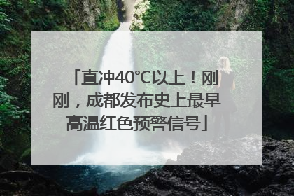 直冲40℃以上！刚刚，成都发布史上最早高温红色预警信号