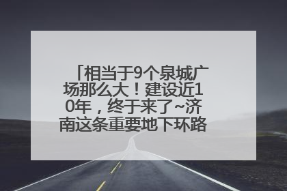 相当于9个泉城广场那么大！建设近10年，终于来了~济南这条重要地下环路将开始试运行→