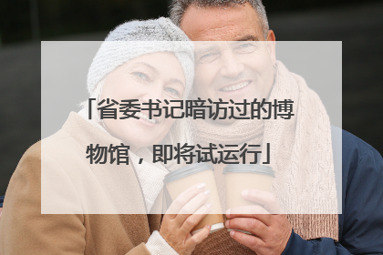 省委书记暗访过的博物馆，即将试运行