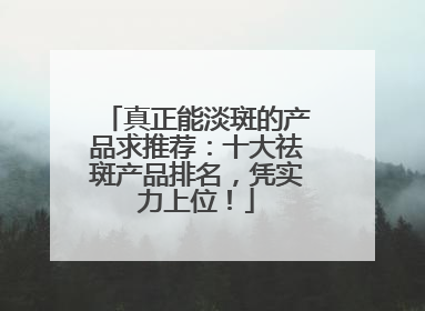真正能淡斑的产品求推荐：十大祛斑产品排名，凭实力上位！