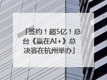 签约！超5亿！总台《赢在AI+》总决赛在杭州举办
