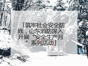 筑牢社会安全防线，山东消防深入开展“安全生产月”系列活动