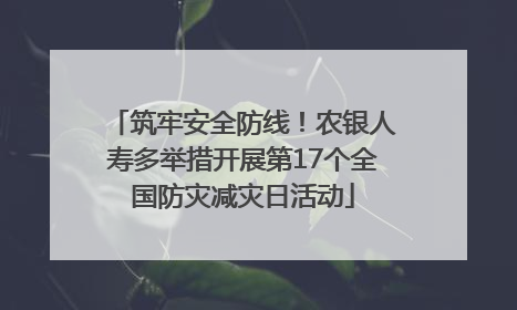 筑牢安全防线！农银人寿多举措开展第17个全国防灾减灾日活动