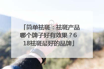 简单祛斑：祛斑产品哪个牌子好有效果？618祛斑最好的品牌