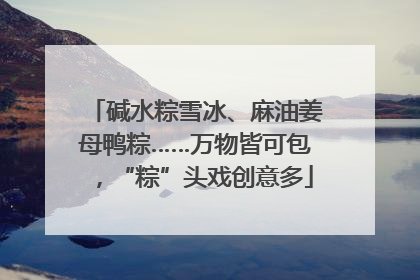 碱水粽雪冰、麻油姜母鸭粽……万物皆可包，“粽”头戏创意多