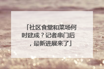 社区食堂和菜场何时建成？记者串门后，最新进展来了