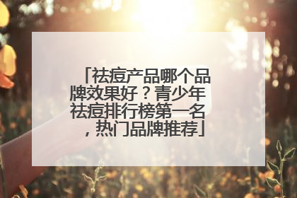 祛痘产品哪个品牌效果好？青少年祛痘排行榜第一名，热门品牌推荐