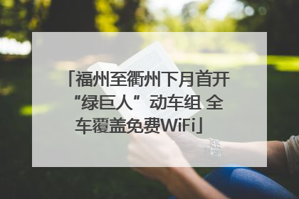 福州至衢州下月首开“绿巨人”动车组 全车覆盖免费WiFi