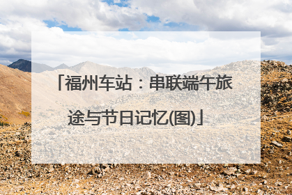 福州车站：串联端午旅途与节日记忆(图)