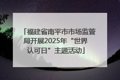 福建省南平市市场监管局开展2025年“世界认可日”主题活动