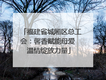 福建省城厢区总工会：馨香赋能母爱 温情绽放力量