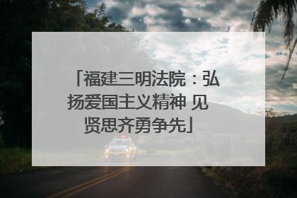 福建三明法院：弘扬爱国主义精神 见贤思齐勇争先