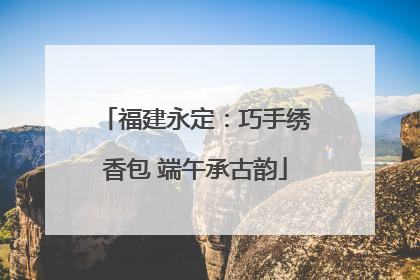 福建永定：巧手绣香包 端午承古韵