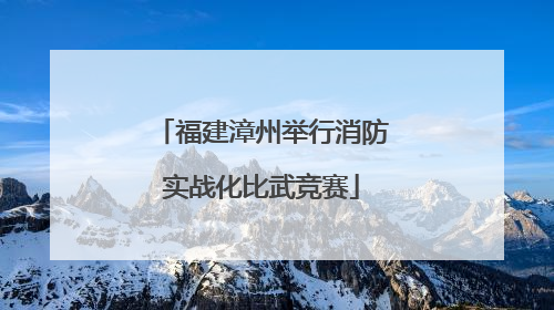 福建漳州举行消防实战化比武竞赛