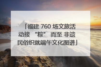 福建 760 场文旅活动接 “粽” 而至 非遗民俗织就端午文化图谱