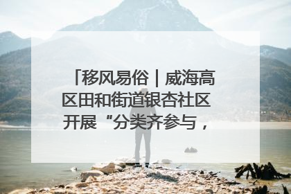 移风易俗｜威海高区田和街道银杏社区开展“分类齐参与，低碳新时尚”垃圾分类主题宣传活动