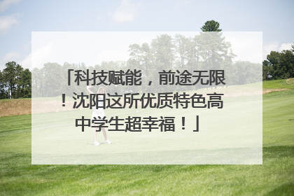 科技赋能，前途无限！沈阳这所优质特色高中学生超幸福！