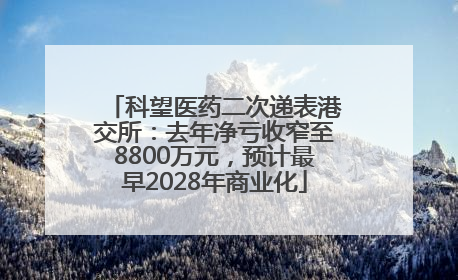 科望医药二次递表港交所：去年净亏收窄至8800万元，预计最早2028年商业化