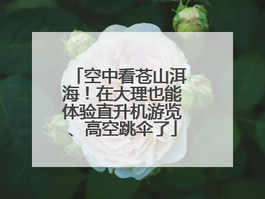 空中看苍山洱海！在大理也能体验直升机游览、高空跳伞了