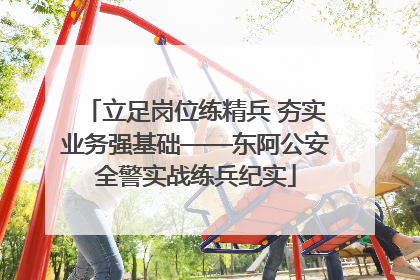 立足岗位练精兵 夯实业务强基础——东阿公安全警实战练兵纪实