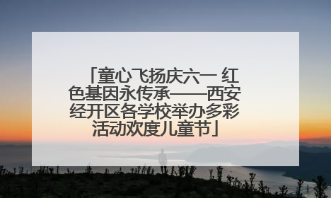 童心飞扬庆六一 红色基因永传承——西安经开区各学校举办多彩活动欢度儿童节
