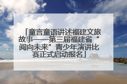 童言童语讲述福建文旅故事——第三届福建省“阅向未来”青少年演讲比赛正式启动报名