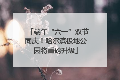 端午“六一”双节同庆！哈尔滨极地公园将重磅升级