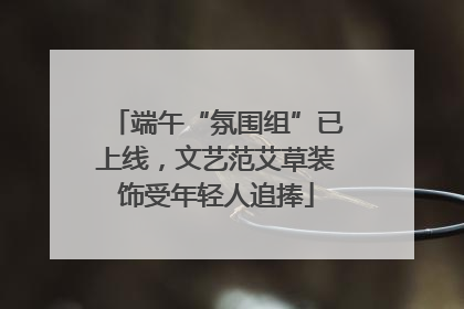 端午“氛围组”已上线，文艺范艾草装饰受年轻人追捧