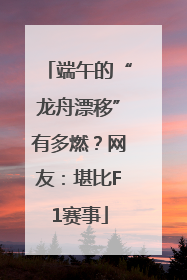 端午的“龙舟漂移”有多燃？网友：堪比F1赛事