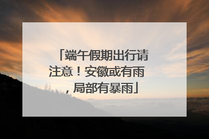 端午假期出行请注意！安徽或有雨，局部有暴雨
