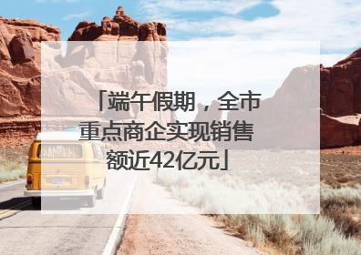 端午假期，全市重点商企实现销售额近42亿元