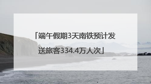 端午假期3天南铁预计发送旅客334.4万人次