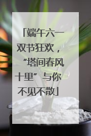 端午六一双节狂欢，“塔间春风十里”与你不见不散