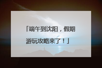 端午到沈阳，假期游玩攻略来了！