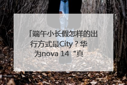 端午小长假怎样的出行方式最City？华为nova 14“真就不一样”！