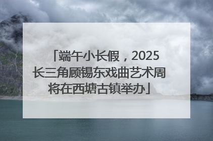 端午小长假，2025长三角顾锡东戏曲艺术周将在西塘古镇举办