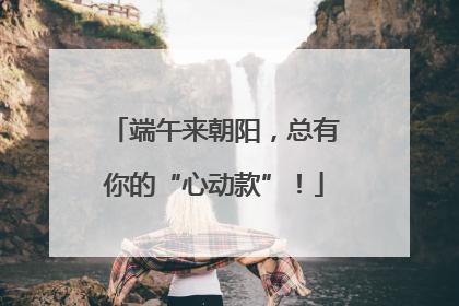 端午来朝阳，总有你的“心动款”！