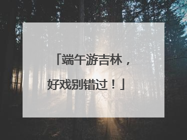 端午游吉林，好戏别错过！