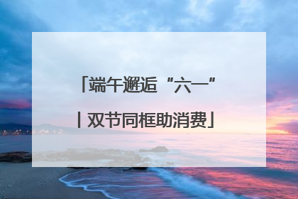 端午邂逅“六一”丨双节同框助消费