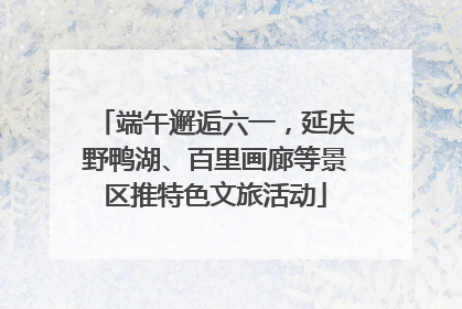 端午邂逅六一，延庆野鸭湖、百里画廊等景区推特色文旅活动