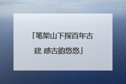 笔架山下探百年古建 感古韵悠悠