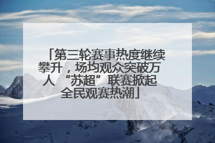 第三轮赛事热度继续攀升，场均观众突破万人 “苏超”联赛掀起全民观赛热潮