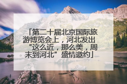 第二十届北京国际旅游博览会上，河北发出“这么近，那么美，周末到河北”盛情邀约