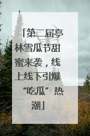 第二届亭林雪瓜节甜蜜来袭，线上线下引爆“吃瓜”热潮