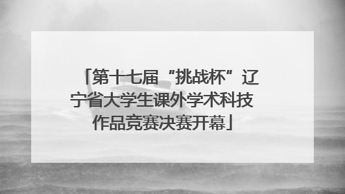 第十七届“挑战杯”辽宁省大学生课外学术科技作品竞赛决赛开幕