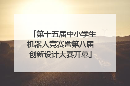 第十五届中小学生机器人竞赛暨第八届创新设计大赛开幕