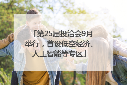 第25届投洽会9月举行，首设低空经济、人工智能等专区