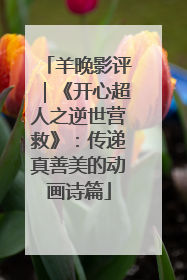 羊晚影评｜《开心超人之逆世营救》：传递真善美的动画诗篇