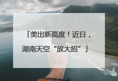美出新高度！近日，湖南天空“放大招”